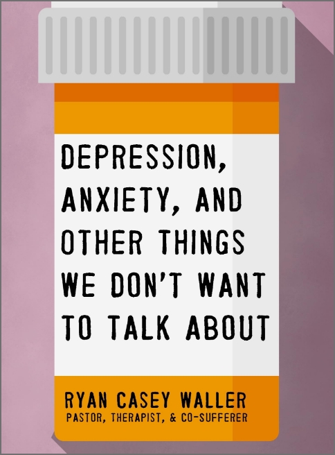 Depression, Anxiety and Other Things We Don't Want to Talk About by Ryan Casey Waller